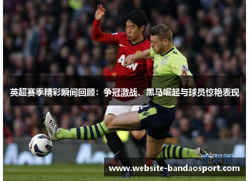 英超赛季精彩瞬间回顾：争冠激战、黑马崛起与球员惊艳表现