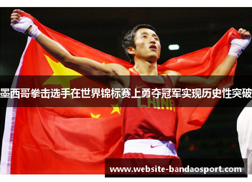 墨西哥拳击选手在世界锦标赛上勇夺冠军实现历史性突破