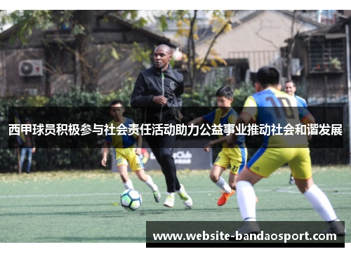 西甲球员积极参与社会责任活动助力公益事业推动社会和谐发展