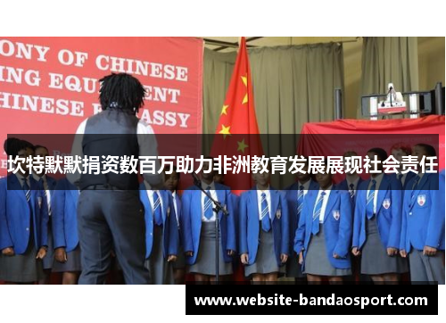 坎特默默捐资数百万助力非洲教育发展展现社会责任