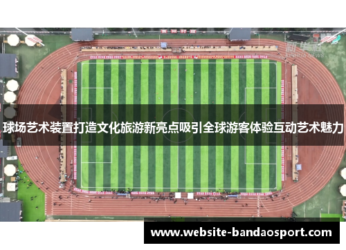 球场艺术装置打造文化旅游新亮点吸引全球游客体验互动艺术魅力