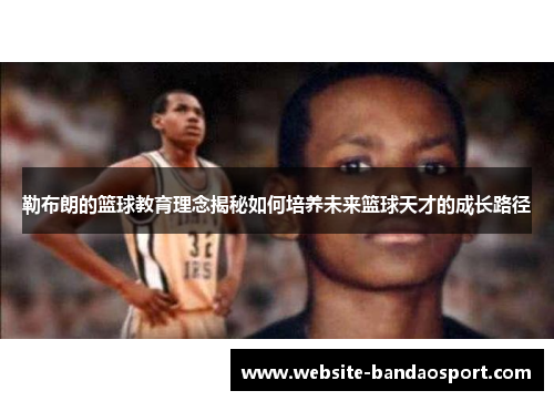 勒布朗的篮球教育理念揭秘如何培养未来篮球天才的成长路径