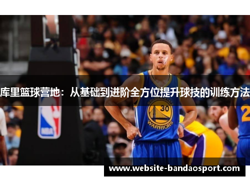 库里篮球营地：从基础到进阶全方位提升球技的训练方法