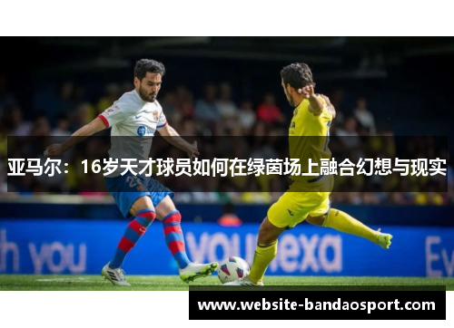 亚马尔：16岁天才球员如何在绿茵场上融合幻想与现实