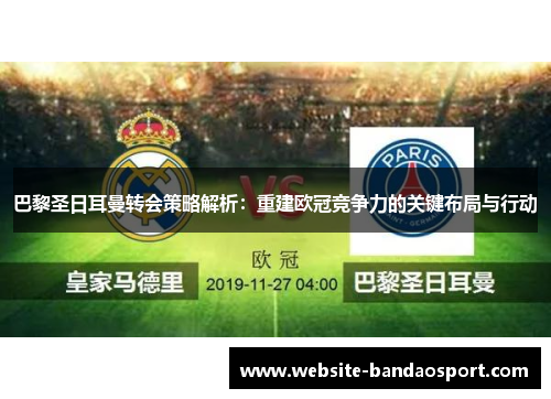 巴黎圣日耳曼转会策略解析：重建欧冠竞争力的关键布局与行动