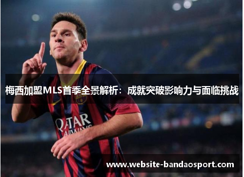 梅西加盟MLS首季全景解析：成就突破影响力与面临挑战