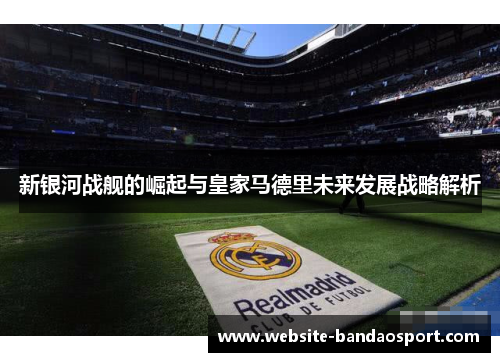 新银河战舰的崛起与皇家马德里未来发展战略解析