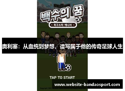 奥利塞：从血统到梦想，谱写属于他的传奇足球人生