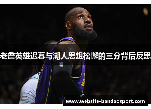 老詹英雄迟暮与湖人思想松懈的三分背后反思