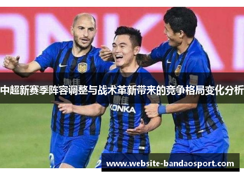 中超新赛季阵容调整与战术革新带来的竞争格局变化分析