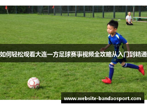 如何轻松观看大连一方足球赛事视频全攻略从入门到精通