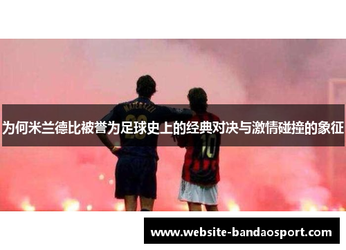 为何米兰德比被誉为足球史上的经典对决与激情碰撞的象征