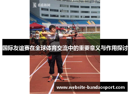 国际友谊赛在全球体育交流中的重要意义与作用探讨