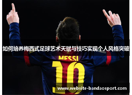 如何培养梅西式足球艺术天赋与技巧实现个人风格突破