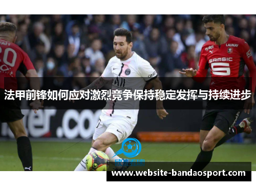 法甲前锋如何应对激烈竞争保持稳定发挥与持续进步