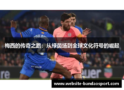 梅西的传奇之路：从绿茵场到全球文化符号的崛起