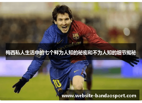 梅西私人生活中的七个鲜为人知的秘密和不为人知的细节揭秘