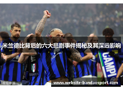 米兰德比背后的六大悲剧事件揭秘及其深远影响