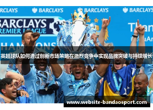 英超球队如何通过创新市场策略在激烈竞争中实现品牌突破与持续增长
