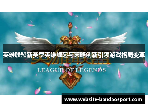 英雄联盟新赛季英雄崛起与策略创新引领游戏格局变革