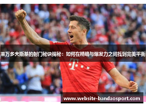 莱万多夫斯基的射门秘诀揭秘：如何在精确与爆发力之间找到完美平衡