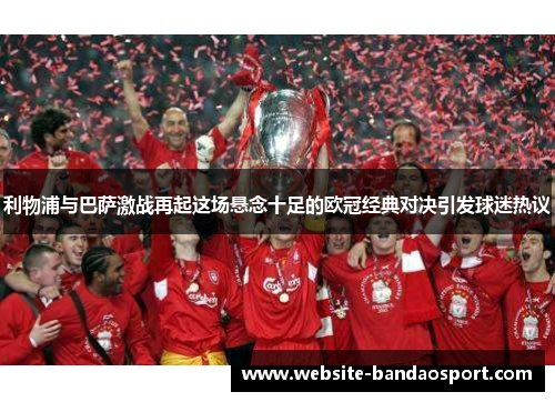 利物浦与巴萨激战再起这场悬念十足的欧冠经典对决引发球迷热议