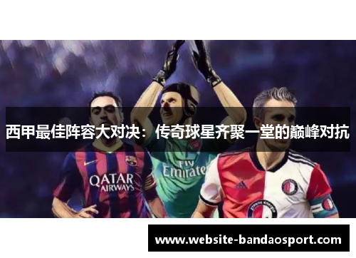 西甲最佳阵容大对决：传奇球星齐聚一堂的巅峰对抗