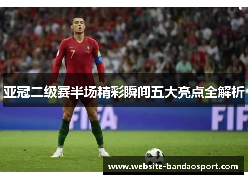 亚冠二级赛半场精彩瞬间五大亮点全解析