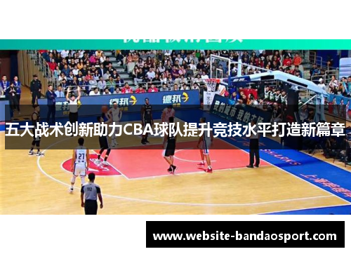 五大战术创新助力CBA球队提升竞技水平打造新篇章