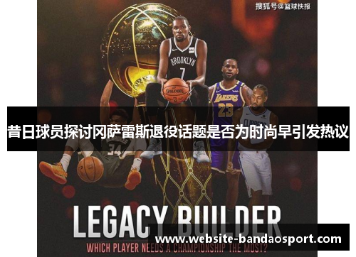 昔日球员探讨冈萨雷斯退役话题是否为时尚早引发热议