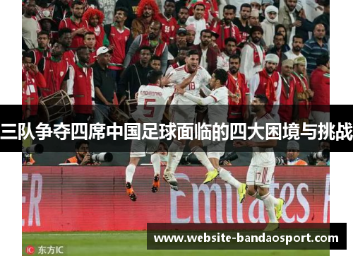 三队争夺四席中国足球面临的四大困境与挑战