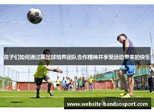 孩子们如何通过踢足球培养团队合作精神并享受运动带来的快乐