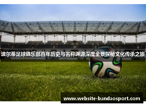 波尔蒂足球俱乐部百年历史与名称渊源深度全景探秘文化传承之旅