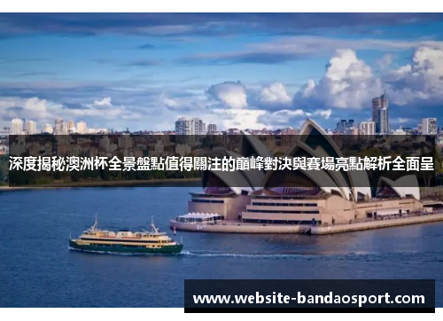 深度揭秘澳洲杯全景盤點值得關注的巔峰對決與賽場亮點解析全面呈