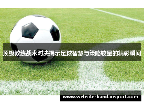 顶级教练战术对决揭示足球智慧与策略较量的精彩瞬间