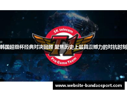 韩国超级杯经典对决回顾 聚焦历史上最具震撼力的对抗时刻 韩国超级杯经典对决回顾 聚焦历史上最具震撼力的对抗时刻