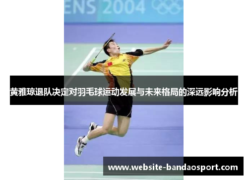 黄雅琼退队决定对羽毛球运动发展与未来格局的深远影响分析