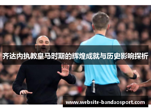 齐达内执教皇马时期的辉煌成就与历史影响探析